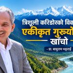 ‘त्रिशूली करिडोरको विकासका लागि एकीकृत गुरुयोजनाको खाँचो’- डा. बाबुराम भट्टराई